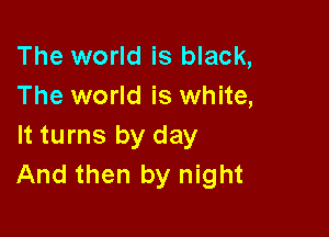 The world is black,
The world is white,

It turns by day
And then by night