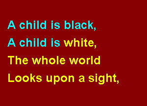 A child is black,
A child is white,

The whole world
Looks upon a sight,