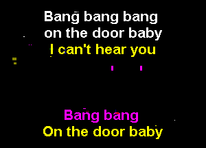 Bang bang bang
on the door baby
i can't hear you

Bahg bang
On the door baby