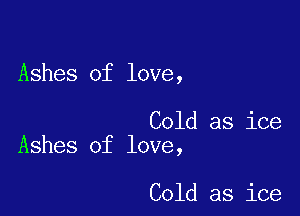 Ashes of love,

Cold as ice
Ashes of love,

Cold as ice