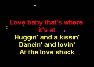 - Love baby that's where

it's at .
Huggin' and a kissin'
Dancin' and lovin'

At the'lovwshack ,