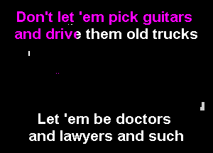 Don't let 'em pick guitars
and drive them old trucks

Let 'em be doctors
and lawyers and such