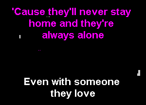 'Cause they'll never stay
home and they're
always alone

Even with someone
they love