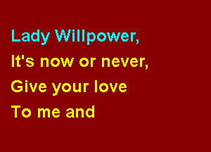 Lady Willpower,
It's now or never,

Give your love
To me and