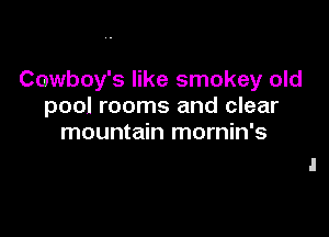 Cowboy's like smokey old
pool rooms and clear

mountain mornin's
