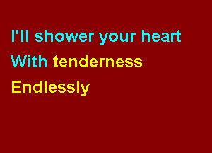 I'll shower your heart
With tenderness

Endlessly