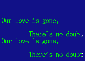 Our love is gone,

There s no doubt
Our love is gone,

There s no doubt