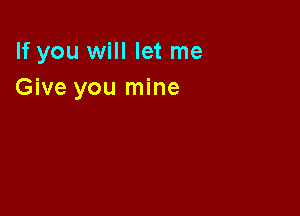 If you will let me
Give you mine