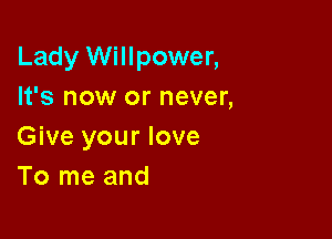 Lady Willpower,
It's now or never,

Give your love
To me and