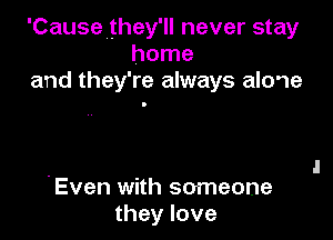 'Cause they'll never stay
home
and they're always alone

'Even with someone
they love