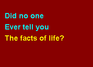 Did no one
Ever tell you

The facts of life?