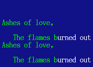Ashes of love,

The flames burned out
Ashes of love,

The flames burned out