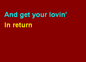 And get your lovin'
In return