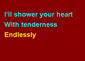 I'll shower your heart
With tenderness

Endlessly