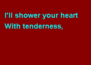 I'll shower your heart
With tenderness,