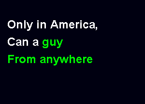 Only in America,
Can a guy

From anywhere
