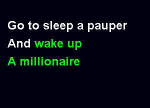 Go to sleep a pauper
And wake up

A millionaire