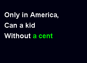 Only in America,
Can a kid

Without a cent