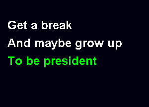 Get a break
And maybe grow up

To be president