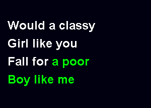 Would a classy
Girl like you

Fall for a poor
Boy like me