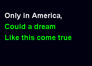 Only in America,
Could a dream

Like this come true