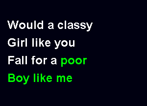 Would a classy
Girl like you

Fall for a poor
Boy like me