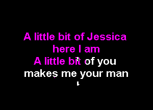 A little bit of Jessica
here I am

A little bit of you

makes me your man
l