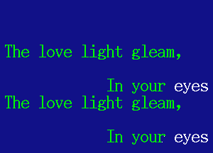 The love light gleam,

In your eyes
The love light gleam,

In your eyes