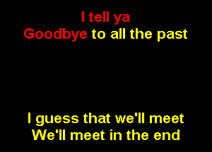 I tell ya
Goodbye to all the past

I guess that we'll meet
We'll meet in the end