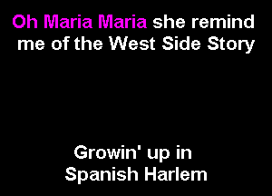 Oh Maria Maria she remind
me of the West Side Story

Growin' up in
Spanish Harlem