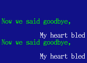 Now we said goodbye,

My heart bled
Now we said goodbye,

My heart bled