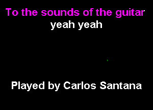 To the sounds of the guitar
yeah yeah

Played by Carlos Santana