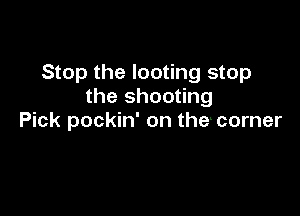 Stop the looting stop
the shooting

Pick pockin' on the- corner