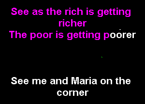 See as the rich is getting
richer -
The poor is getting poorer

See me and Maria on the
corner