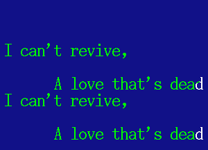 I can t revive,

A love that s dead
I can t revive,

A love that s dead