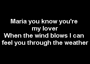 Maria you know you're
my lover

When the wind blows I can
feel you through the weather