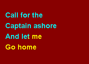 CaHforthe
Captain ashore

And let me
Gohome