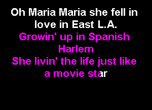 Oh Maria Maria she fell in
love in East LA.
Growin' up in Spanish
Harlem

She livin' the life just like
a movie star