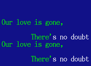 Our love is gone,

There s no doubt
Our love is gone,

There s no doubt