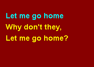 Let me go home
Why don't they,

Let me go home?