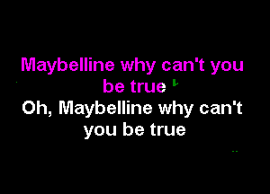 Maybelline why can't you
be true

0h, Maybelline why can't
you be true