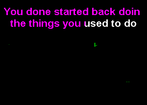 You done started back doin
the things you used to do

L