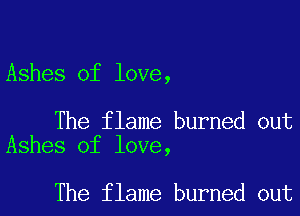 Ashes of love,

The flame burned out
Ashes of love,

The flame burned out
