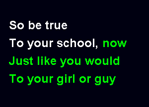 So be true
To your school, now

Just like you would
To your girl or guy