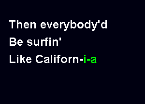 Then everybody'd
Be surfin'

Like Californ-i-a