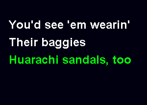You'd see 'em wearin'
Their baggies

Huarachi sandals, too