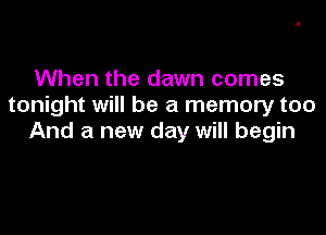 When the dawn comes
tonight will be a memory too

And a new day will begin