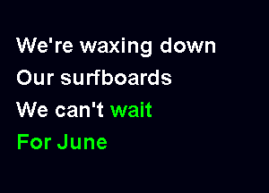 We're waxing down
Our surfboards

We can't wait
ForJune