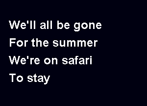 We'll all be gone
For the summer

We're on safari
To stay