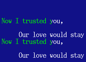 Now I trusted you,

Our love would stay
Now I trusted you,

Our love would stay